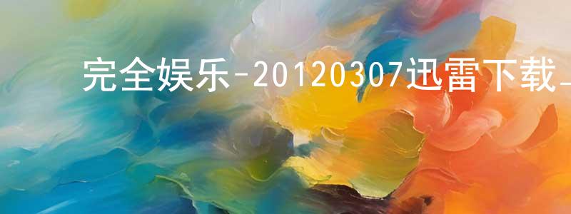 ﻿车云飞的个人主页,﻿完全娱乐-20120307迅雷下载_电影天堂